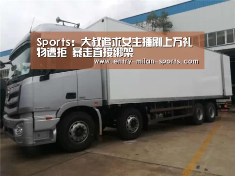 Sports:大叔追求女主播刷上万礼物遭拒 暴走直接绑架(图1) ac米兰中文官网