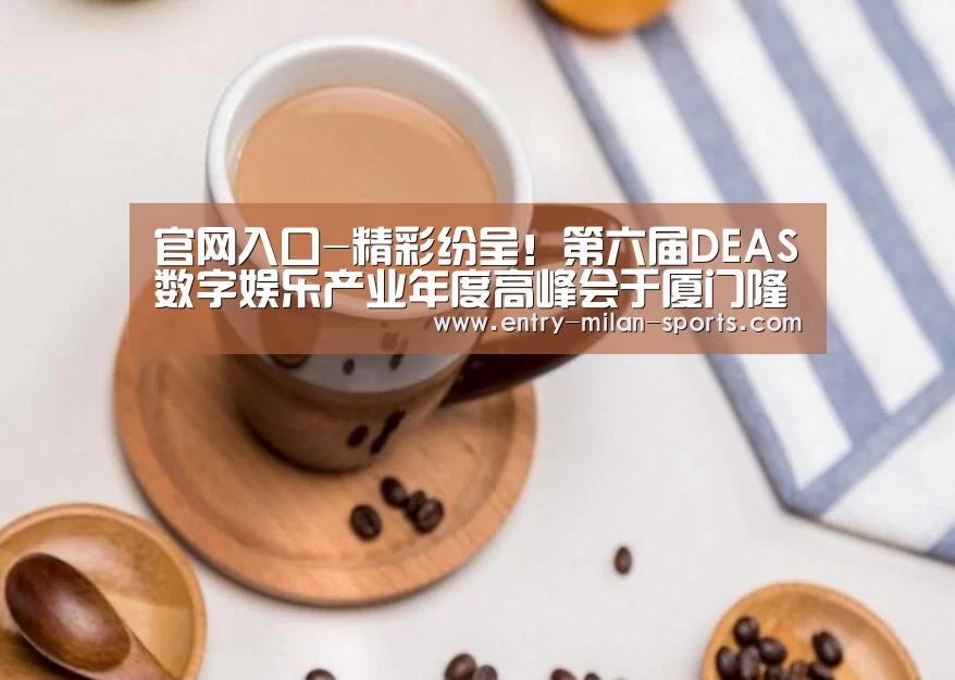 官网入口-精彩纷呈！第六届DEAS数字娱乐产业年度高峰会于厦门隆重召开！(图3)