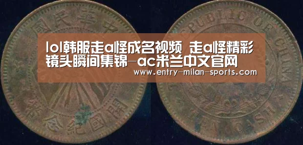 lol韩服走a怪成名视频 走a怪精彩镜头瞬间集锦-ac米兰中文官网(图1) 官网入口