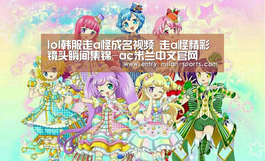 lol韩服走a怪成名视频 走a怪精彩镜头瞬间集锦-ac米兰中文官网(图2) 官网入口